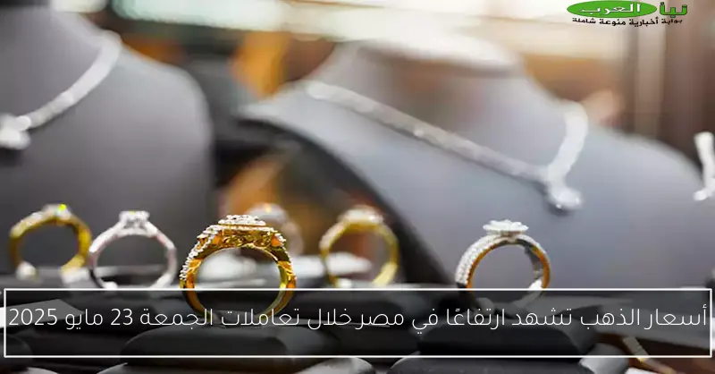 أسعار الذهب تشهد ارتفاعًا في مصر خلال تعاملات الجمعة 23 مايو 2025