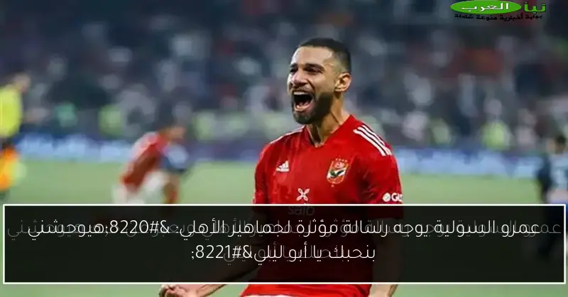 عمرو السولية يوجه رسالة مؤثرة لجماهير الأهلي: “هيوحشني بنحبك يا أبو ليلي”