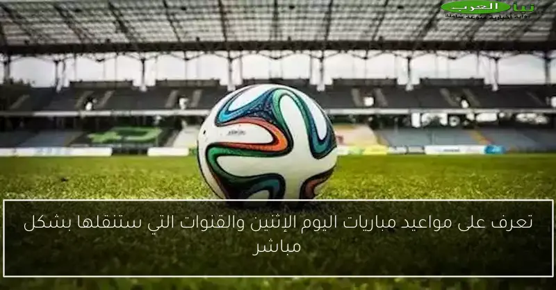 تعرف على مواعيد مباريات اليوم الإثنين والقنوات التي ستنقلها بشكل مباشر