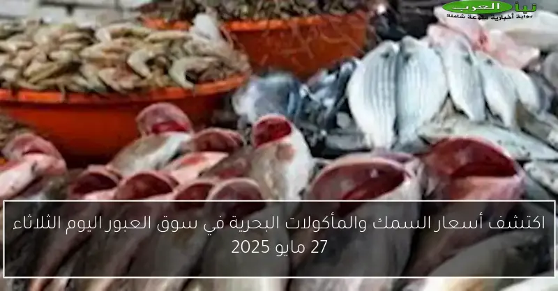 اكتشف أسعار السمك والمأكولات البحرية في سوق العبور اليوم الثلاثاء 27 مايو 2025