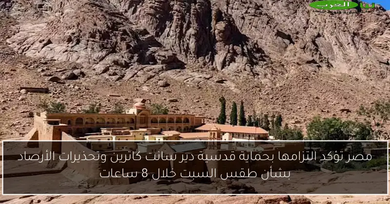 مصر تؤكد التزامها بحماية قدسية دير سانت كاترين وتحذيرات الأرصاد بشأن طقس السبت خلال 8 ساعات