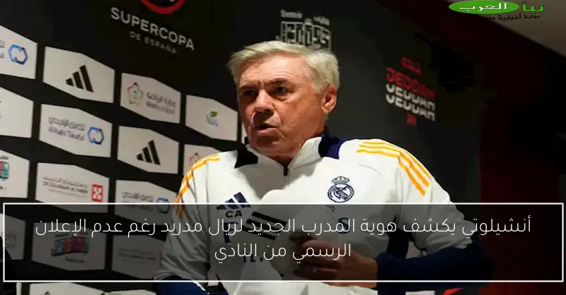 أنشيلوتي يكشف هوية المدرب الجديد لريال مدريد رغم عدم الإعلان الرسمي من النادي