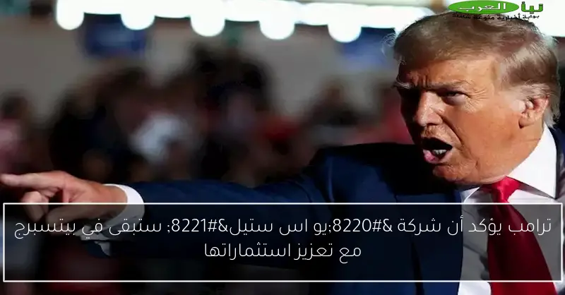 ترامب يؤكد أن شركة “يو اس ستيل” ستبقى في بيتسبرج مع تعزيز استثماراتها