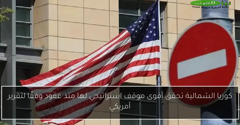 كوريا الشمالية تحقق أقوى موقف استراتيجي لها منذ عقود وفقًا لتقرير أمريكي