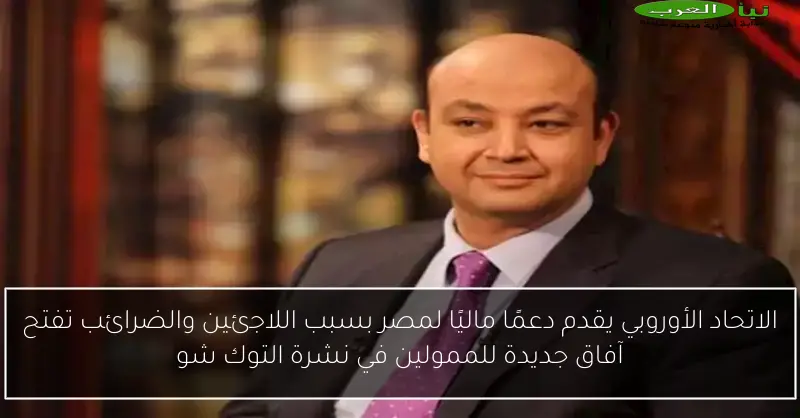 الاتحاد الأوروبي يقدم دعمًا ماليًا لمصر بسبب اللاجئين والضرائب تفتح آفاق جديدة للممولين في نشرة التوك شو