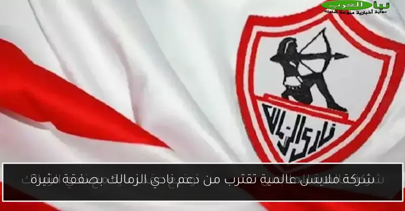 شركة ملابس عالمية تقترب من دعم نادي الزمالك بصفقة مثيرة