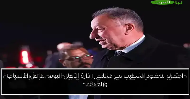 اجتماع محمود الخطيب مع مجلس إدارة الأهلي اليوم.. ما هي الأسباب وراء ذلك؟