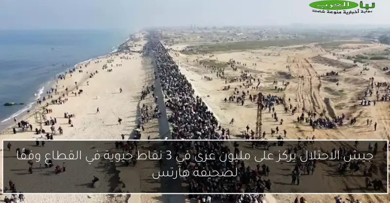 جيش الاحتلال يركز على مليون غزي في 3 نقاط حيوية في القطاع وفقًا لصحيفة هآرتس