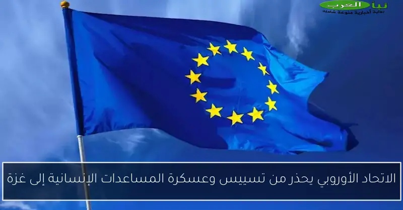 الاتحاد الأوروبي يحذر من تسييس وعسكرة المساعدات الإنسانية إلى غزة