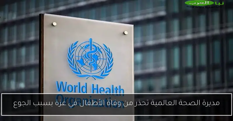 مديرة الصحة العالمية تحذر من وفاة الأطفال في غزة بسبب الجوع
