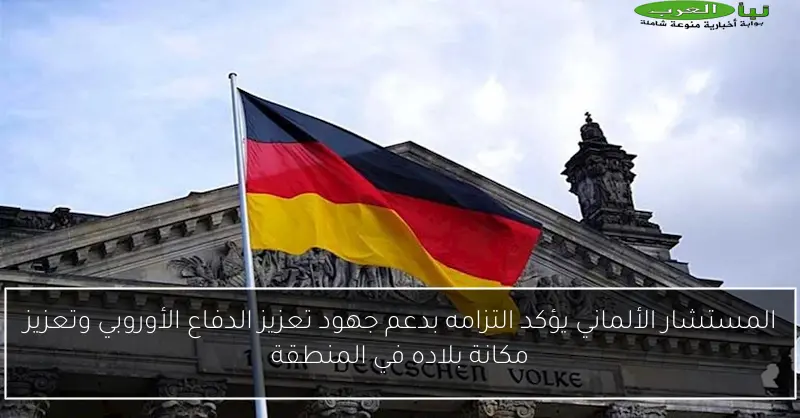 المستشار الألماني يؤكد التزامه بدعم جهود تعزيز الدفاع الأوروبي وتعزيز مكانة بلاده في المنطقة