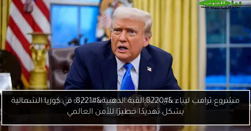 مشروع ترامب لبناء “القبة الذهبية” في كوريا الشمالية يشكل تهديدًا خطيرًا للأمن العالمي