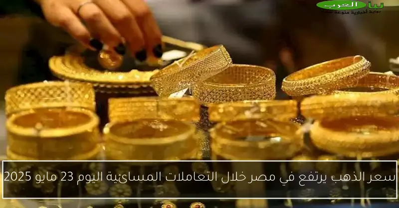 سعر الذهب يرتفع في مصر خلال التعاملات المسائية اليوم 23 مايو 2025