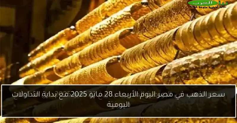 سعر الذهب في مصر اليوم الأربعاء 28 مايو 2025 مع بداية التداولات اليومية