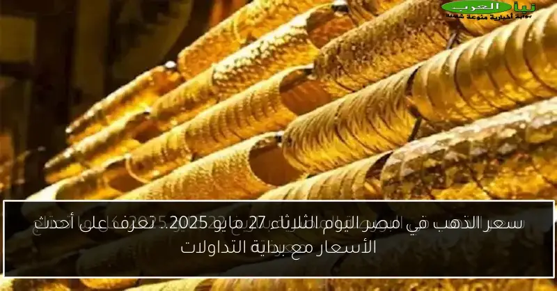 سعر الذهب في مصر اليوم الثلاثاء 27 مايو 2025.. تعرف على أحدث الأسعار مع بداية التداولات