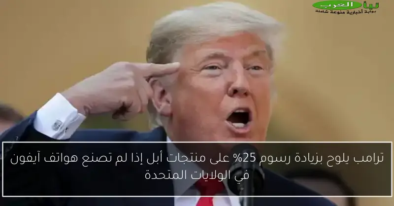 ترامب يلوح بزيادة رسوم 25% على منتجات أبل إذا لم تصنع هواتف آيفون في الولايات المتحدة