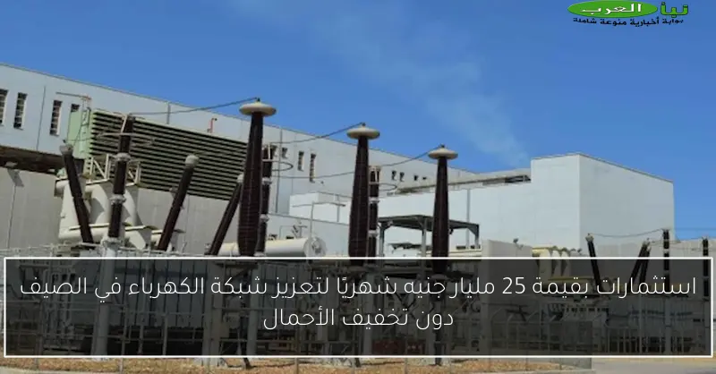 استثمارات بقيمة 25 مليار جنيه شهريًا لتعزيز شبكة الكهرباء في الصيف دون تخفيف الأحمال