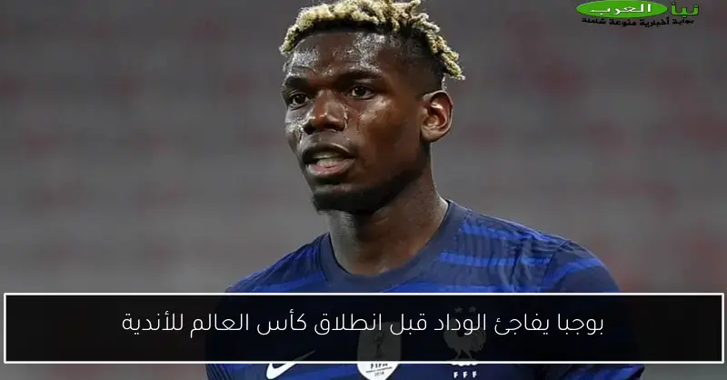 بوجبا يفاجئ الوداد قبل انطلاق كأس العالم للأندية