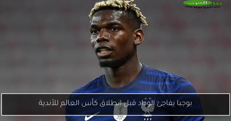 بوجبا يفاجئ الوداد قبل انطلاق كأس العالم للأندية