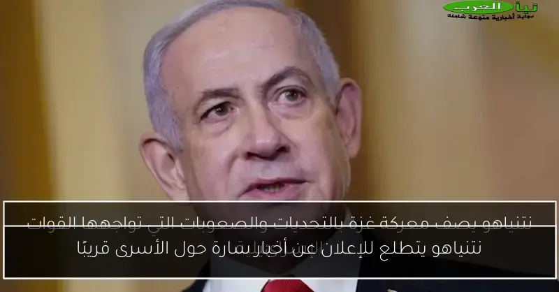 نتنياهو يتطلع للإعلان عن أخبار سارة حول الأسرى قريبًا