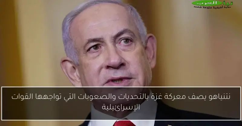 نتنياهو يصف معركة غزة بالتحديات والصعوبات التي تواجهها القوات الإسرائيلية