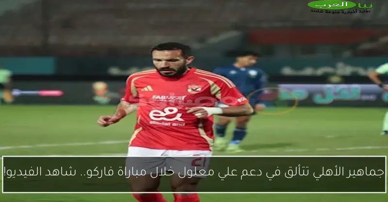 جماهير الأهلي تتألق في دعم علي معلول خلال مباراة فاركو.. شاهد الفيديو!