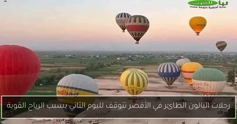 رحلات البالون الطائر في الأقصر تتوقف لليوم الثاني بسبب الرياح القوية