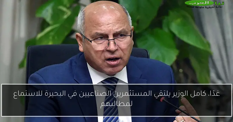 غدًا، كامل الوزير يلتقي المستثمرين الصناعيين في البحيرة للاستماع لمطالبهم