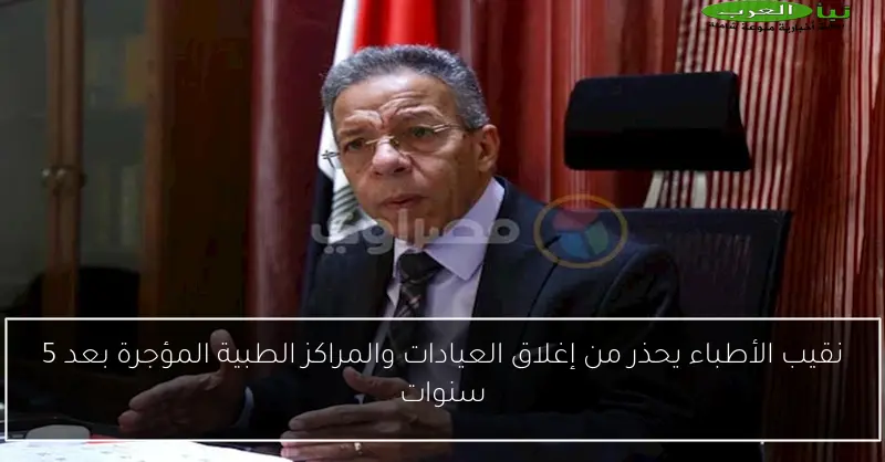 نقيب الأطباء يحذر من إغلاق العيادات والمراكز الطبية المؤجرة بعد 5 سنوات