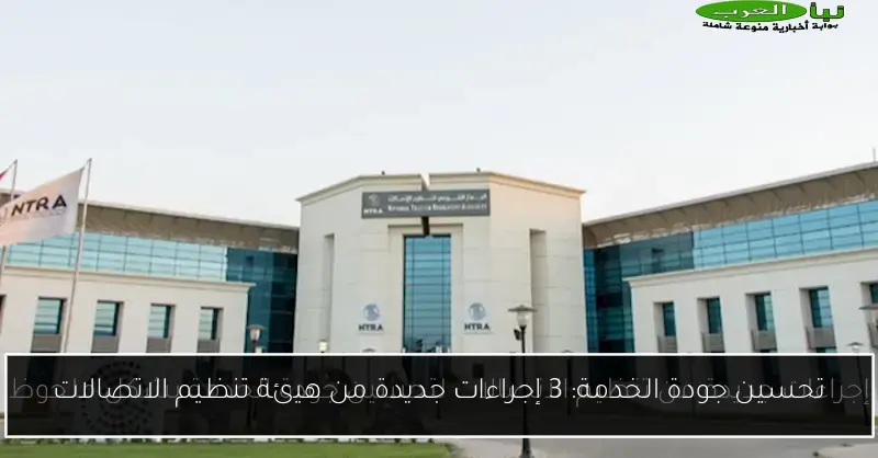 تحسين جودة الخدمة: 3 إجراءات جديدة من هيئة تنظيم الاتصالات