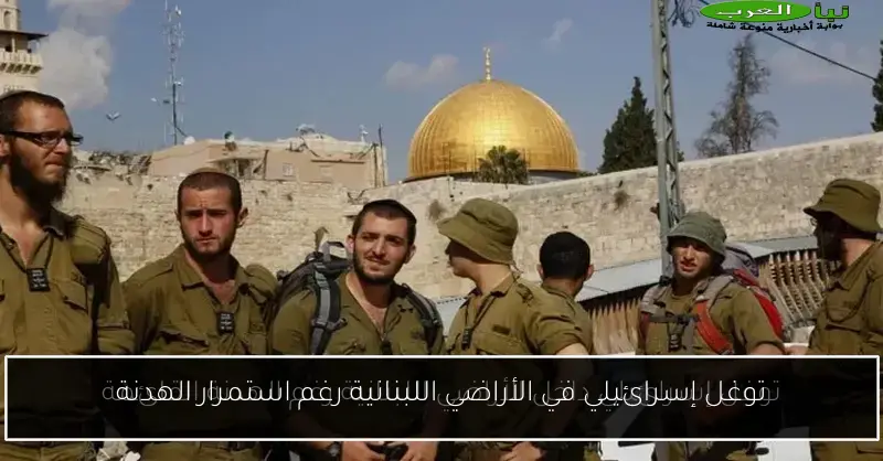 توغل إسرائيلي في الأراضي اللبنانية رغم استمرار الهدنة