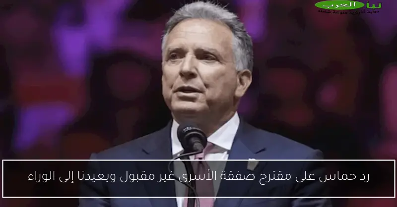 رد حماس على مقترح صفقة الأسرى غير مقبول ويعيدنا إلى الوراء