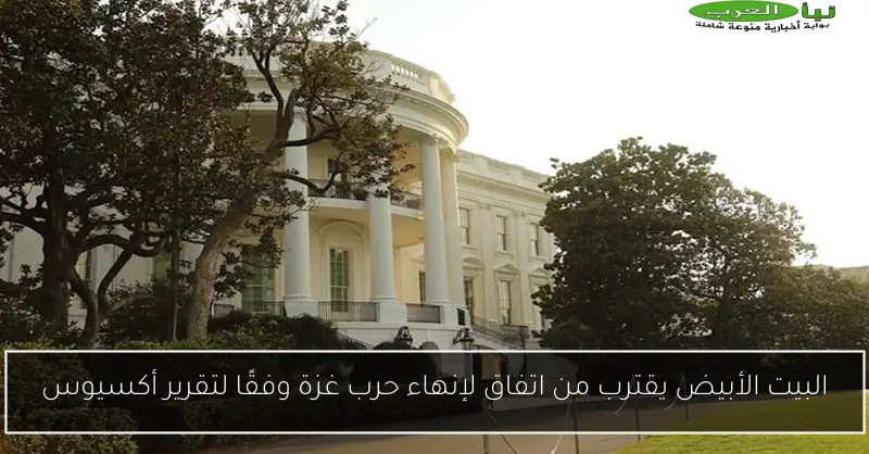 البيت الأبيض يقترب من اتفاق لإنهاء حرب غزة وفقًا لتقرير أكسيوس