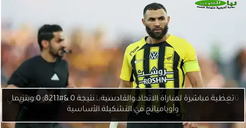 تغطية مباشرة لمباراة الاتحاد والقادسية.. نتيجة 0 – 0 وبنزيما وأوباميانج في التشكيلة الأساسية