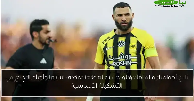 نتيجة مباراة الاتحاد والقادسية لحظة بلحظة.. بنزيما وأوباميانج في التشكيلة الأساسية