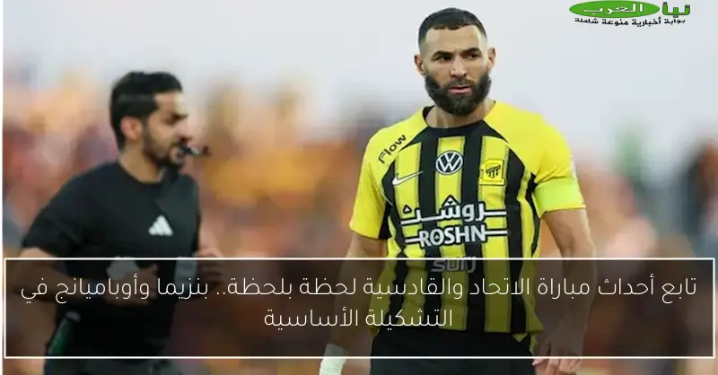 تابع أحداث مباراة الاتحاد والقادسية لحظة بلحظة.. بنزيما وأوباميانج في التشكيلة الأساسية