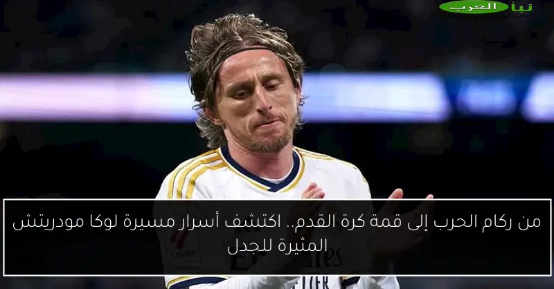 من ركام الحرب إلى قمة كرة القدم.. اكتشف أسرار مسيرة لوكا مودريتش المثيرة للجدل