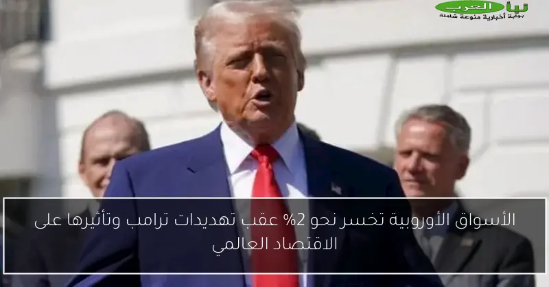 الأسواق الأوروبية تخسر نحو 2% عقب تهديدات ترامب وتأثيرها على الاقتصاد العالمي