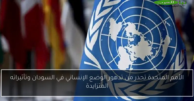 الأمم المتحدة تحذر من تدهور الوضع الإنساني في السودان وتأثيراته المتزايدة