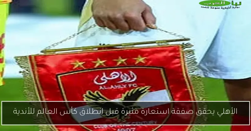 الأهلي يحقق صفقة استعارة مثيرة قبل انطلاق كأس العالم للأندية