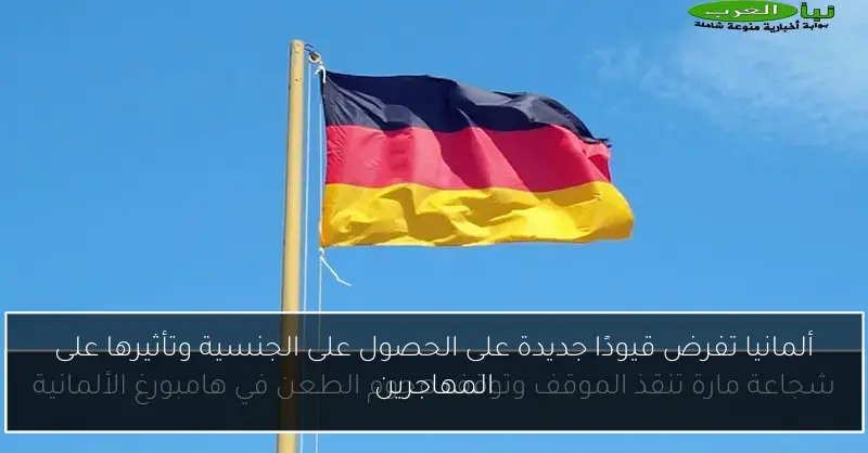 ألمانيا تفرض قيودًا جديدة على الحصول على الجنسية وتأثيرها على المهاجرين