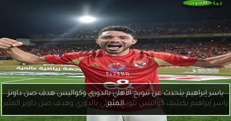 ياسر إبراهيم يتحدث عن تتويج الأهلي بالدوري وكواليس هدف صن داونز المثير