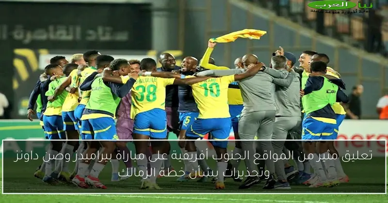 تعليق مثير من المواقع الجنوب أفريقية على مباراة بيراميدز وصن داونز وتحذيرات بشأن خطة الزمالك