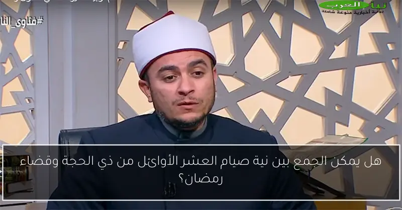 هل يمكن الجمع بين نية صيام العشر الأوائل من ذي الحجة وقضاء رمضان؟