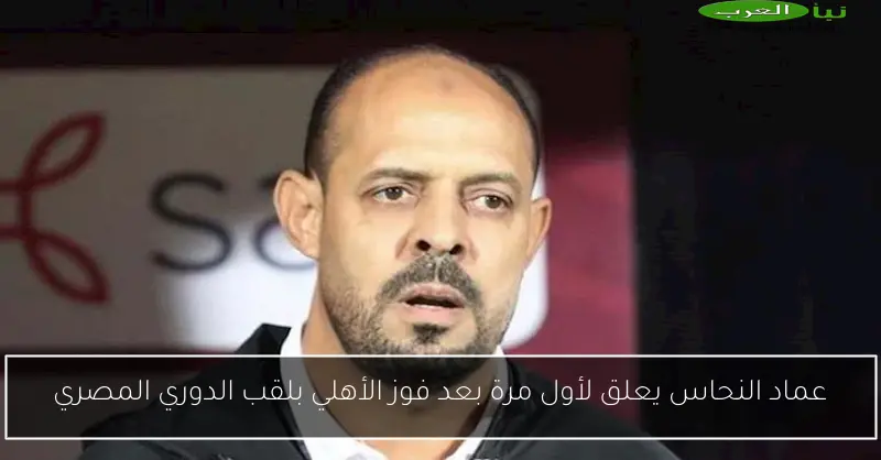 عماد النحاس يعلق لأول مرة بعد فوز الأهلي بلقب الدوري المصري