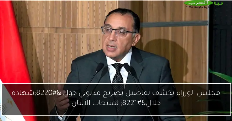 مجلس الوزراء يكشف تفاصيل تصريح مدبولي حول “شهادة حلال” لمنتجات الألبان