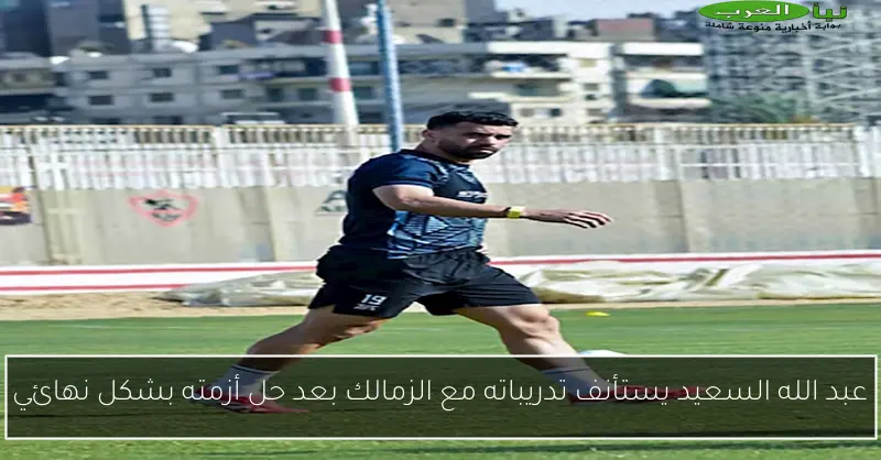 عبد الله السعيد يستأنف تدريباته مع الزمالك بعد حل أزمته بشكل نهائي