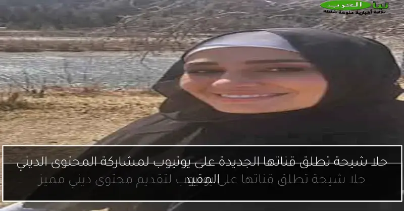 حلا شيحة تطلق قناتها الجديدة على يوتيوب لمشاركة المحتوى الديني المفيد