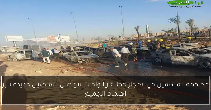 محاكمة المتهمين في انفجار خط غاز الواحات تتواصل.. تفاصيل جديدة تثير اهتمام الجميع