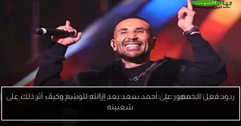 ردود فعل الجمهور على أحمد سعد بعد إزالته للوشم وكيف أثر ذلك على شعبيته
